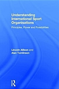 Understanding International Sport Organisations : Principles, Power and Possibilities (Hardcover)