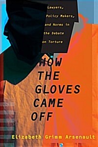 How the Gloves Came Off: Lawyers, Policy Makers, and Norms in the Debate on Torture (Hardcover)