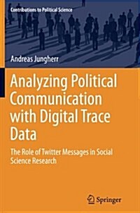 Analyzing Political Communication with Digital Trace Data: The Role of Twitter Messages in Social Science Research (Paperback, Softcover Repri)