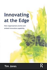 Innovating at the Edge : How Organizations Evolve and Embed Innovation Capability (Hardcover)