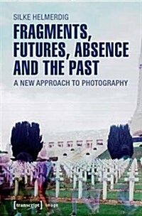 Fragments, Futures, Absence and the Past: A New Approach to Photography (Paperback)