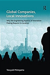 Global Companies, Local Innovations : Why the Engineering Aspects of Innovation Making Require Co-location (Paperback)