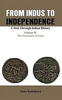 From Indus to Independence- A Trek Through Indian History: Vol IV the Onslaught of Islam (Hardcover)