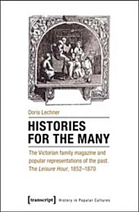 Histories for the Many: The Victorian Family Magazine and Popular Representations of the Past: The leisure Hour, 1852-1870 (Paperback)