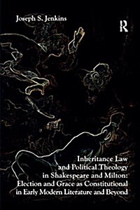 Inheritance Law and Political Theology in Shakespeare and Milton : Election and Grace as Constitutional in Early Modern Literature and Beyond (Paperback)