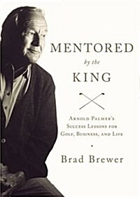 Mentored by the King: Arnold Palmers Success Lessons for Golf, Business, and Life (Paperback)