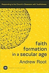 Faith Formation in a Secular Age: Responding to the Churchs Obsession with Youthfulness (Paperback)