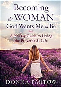 Becoming the Woman God Wants Me to Be: A 90-Day Guide to Living the Proverbs 31 Life (Paperback, Repackaged)