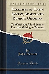 Exercises on Latin Syntax, Adapted to Zumpts Grammar: To Which Are Added Extracts from the Writings of Muretus (Classic Reprint) (Paperback)