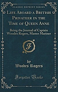 Life Aboard a British Privateer in the Time of Queen Anne: Being the Journal of Captain Woodes Rogers, Master Mariner (Classic Reprint) (Hardcover)