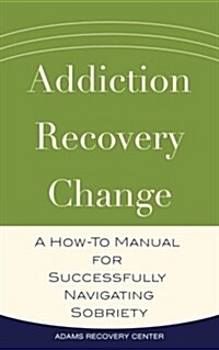 Addiction, Recovery, Change: A How-To Manual for Successfully Navigating Sobriety (Paperback)
