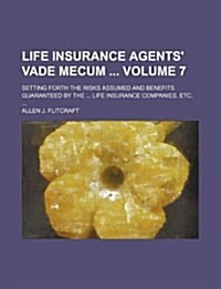 Life Insurance Agents Vade Mecum Volume 7; Setting Forth the Risks Assumed and Benefits Guaranteed by the Life Insurance Companies, Etc. (Paperback)