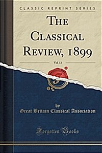 The Classical Review, 1899, Vol. 13 (Classic Reprint) (Paperback)