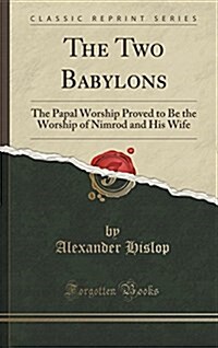 The Two Babylons: The Papal Worship Proved to Be the Worship of Nimrod and His Wife (Classic Reprint) (Hardcover)