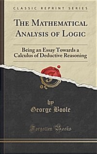 The Mathematical Analysis of Logic: Being an Essay Towards a Calculus of Deductive Reasoning (Classic Reprint) (Hardcover)