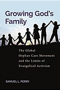 Growing Gods Family: The Global Orphan Care Movement and the Limits of Evangelical Activism (Hardcover)