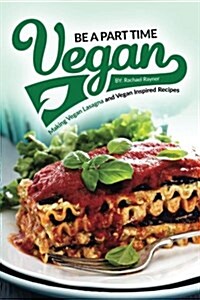 Be a Part Time Vegan - Making Vegan Lasagna and Vegan Inspired Recipes: Vegan Restaurant Quality Recipes You Are Going to Drool Over (Paperback)