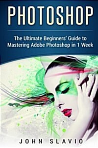 Photoshop: The Ultimate Beginners? Guide to Mastering Adobe Photoshop in 1 Week (Paperback)