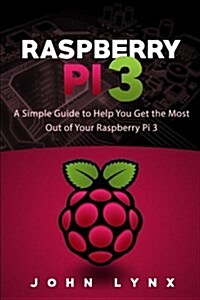 Raspberry Pi 3: A Simple Guide to Help You Get the Most Out of Your Raspberry Pi 3 (Paperback)