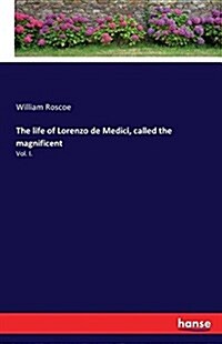 The life of Lorenzo de Medici, called the magnificent: Vol. I. (Paperback)