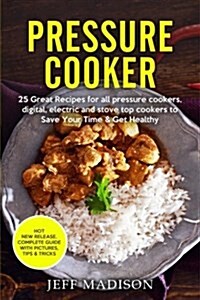 Pressure Cooker: 25 Great Recipes for All Pressure Cookers, Digital, Electric and Stove Top Cookers to Save Your Time & Get Healthy (Paperback)