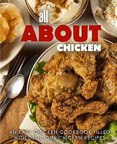 All about Chicken: An Easy Chicken Cookbook Filled with Delicious Chicken Recipes (Paperback)