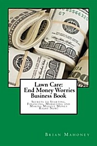 Lawn Care: End Money Worries Business Book: Secrets to Starting, Financing, Marketing and Making Massive Money Right Now! (Paperback)