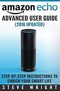 Amazon Echo: Amazon Echo Advanced User Guide (2017 Updated): Step-By-Step Instructions to Enrich Your Smart Life (Amazon Echo User (Paperback)