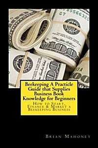 Beekeeping a Practicle Guide That Supplies Business Book Knowledge for Beginners: How to Start, Finance & Market a Beekeeping Business (Paperback)