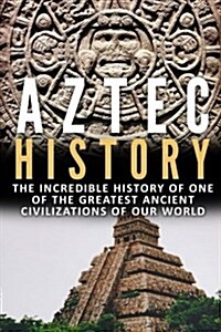 Aztec History: The Incredible History of One of the Greatest Ancient Civilizations of Our World (Paperback)