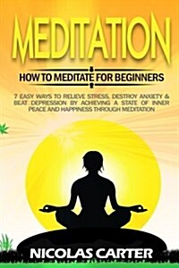 Meditation: How to Meditate for Beginners - 7 Easy Ways to Relieve Stress, Destroy Anxiety & Beat Depression by Achieving a State (Paperback)