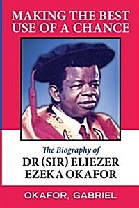 Making the Best Use of a Chance: The Biography of Dr. (Sir) Eliezer Ezeka Okafor (Paperback)