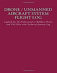 Drone / Unmanned Aircraft System Flight Log: Logbook for the Professional or Hobbyist Drone and Uas Pilot with Technical Journey Log (Paperback)