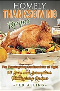 Homely Thanksgiving Recipes - The Thanksgiving Cookbook for All Ages: 30 Easy and Scrumptious Thanksgiving Recipes (Paperback)