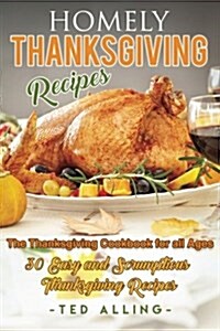 Homely Thanksgiving Recipes - The Thanksgiving Cookbook for All Ages: 30 Easy and Scrumptious Thanksgiving Recipes (Paperback)