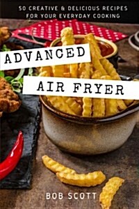 Advanced Air Fryer: 50 Creative and Delicious Recipes for Your Everyday Cooking (Paperback)