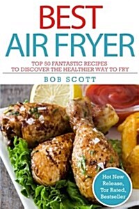 Best Air Fryer: Top 50 Fantastic Recipes to Discover the Healthier Way to Fry (Paperback)