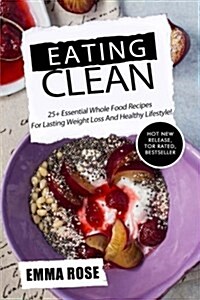 Eating Clean: 25+ Essential Whole Food Recipes for Lasting Weight Loss and Healthy Lifestyle! (Paperback)