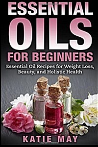 Essential Oils for Beginners: Essential Oil Recipes for Weight Loss, Beauty, and Holistic Health (Paperback)