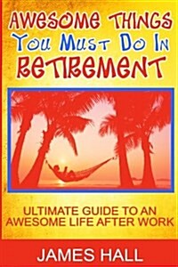 Awesome Things You Must Do in Retirement: Ultimate Guide to an Awesome Life After Work (Paperback)