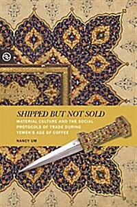 Shipped But Not Sold: Material Culture and the Social Protocols of Trade During Yemens Age of Coffee (Hardcover)