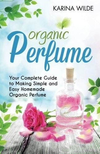 Organic Perfume: Your Complete Guide to Making Simple and Easy Homemade Organic Perfume (Paperback)