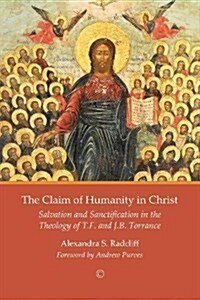 The Claim of Humanity in Christ : Salvation and Sanctification in the Theology of T.F. and J.B. Torrance (Paperback)