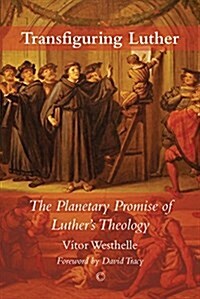 Transfiguring Luther : The Planetary Promise of Luthers Theology (Paperback)