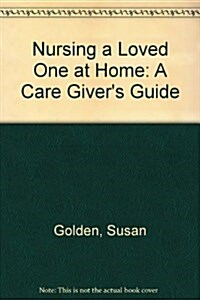 Nursing a Loved One at Home: A Care Givers Guide : A Supportive, Practical Medical Handbook for All Levels of Care (Paperback, No Edition Stated)