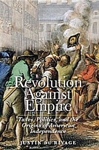 Revolution Against Empire: Taxes, Politics, and the Origins of American Independence (Hardcover)