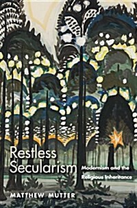 Restless Secularism: Modernism and the Religious Inheritance (Hardcover)