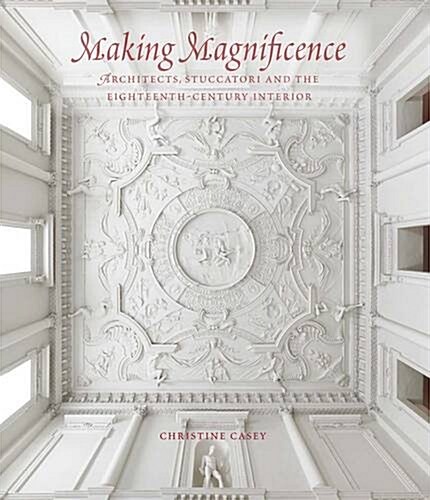 Making Magnificence: Architects, Stuccatori, and the Eighteenth-Century Interior (Hardcover)