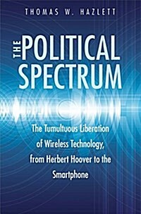 The Political Spectrum: The Tumultuous Liberation of Wireless Technology, from Herbert Hoover to the Smartphone (Hardcover)