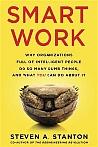 Smart Work: Why Organizations Full of Intelligent People Do So Many Dumb Things and What You Can Do about It (Paperback)